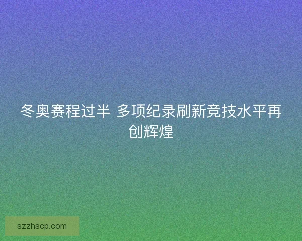 冬奥赛程过半 多项纪录刷新竞技水平再创辉煌