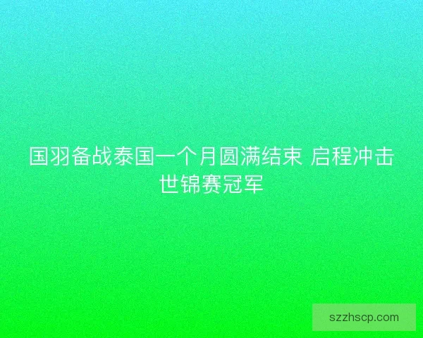 国羽备战泰国一个月圆满结束 启程冲击世锦赛冠军