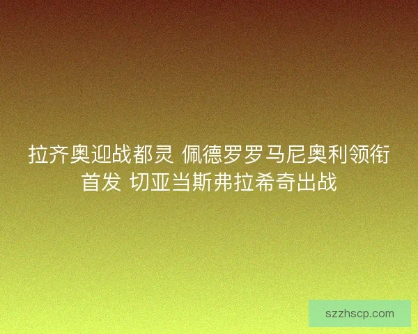 拉齐奥迎战都灵 佩德罗罗马尼奥利领衔首发 切亚当斯弗拉希奇出战