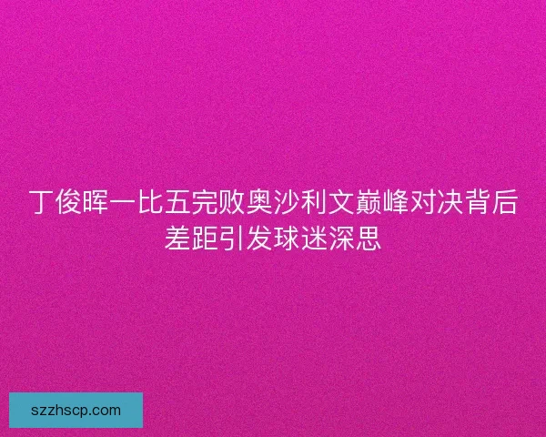 丁俊晖一比五完败奥沙利文巅峰对决背后差距引发球迷深思
