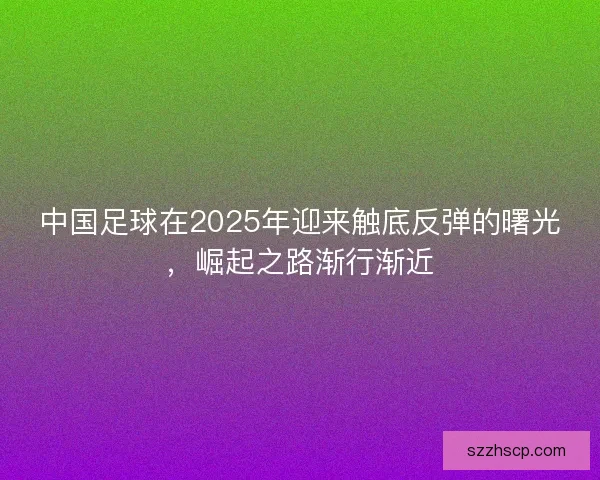 中国足球在2025年迎来触底反弹的曙光，崛起之路渐行渐近