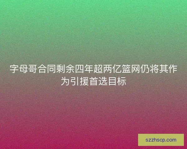 字母哥合同剩余四年超两亿篮网仍将其作为引援首选目标