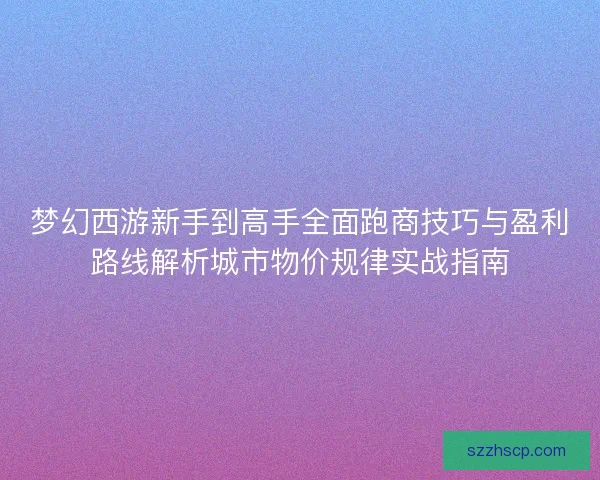 梦幻西游新手到高手全面跑商技巧与盈利路线解析城市物价规律实战指南