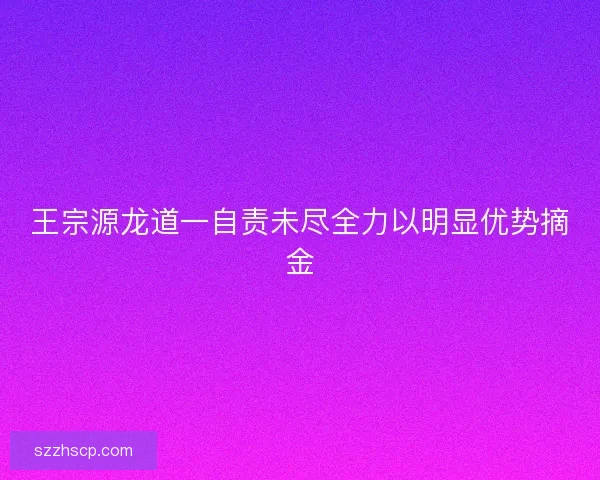 王宗源龙道一自责未尽全力以明显优势摘金