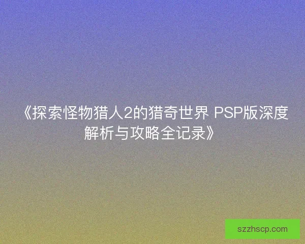 《探索怪物猎人2的猎奇世界 PSP版深度解析与攻略全记录》