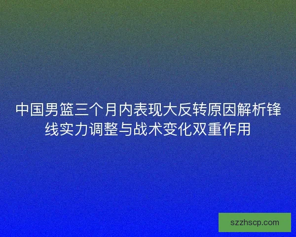 中国男篮三个月内表现大反转原因解析锋线实力调整与战术变化双重作用