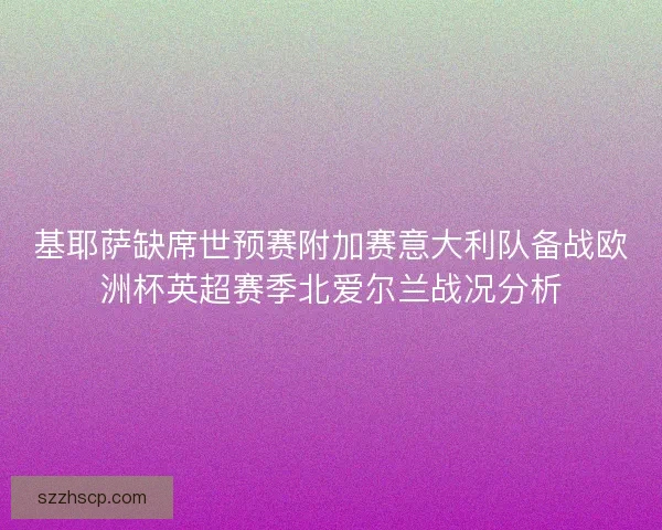 基耶萨缺席世预赛附加赛意大利队备战欧洲杯英超赛季北爱尔兰战况分析