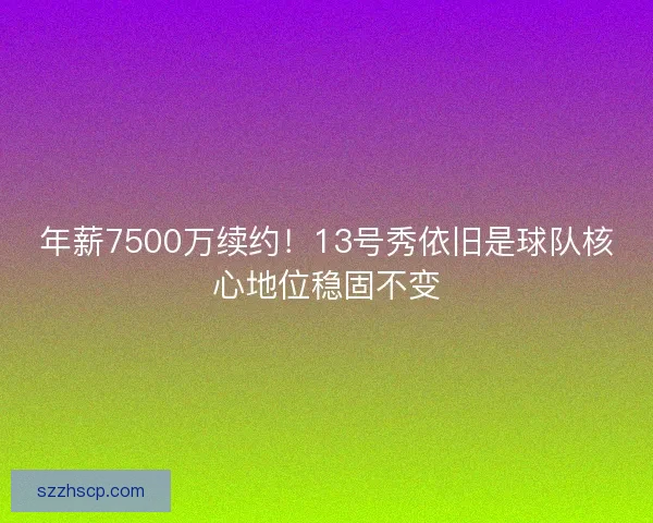 年薪7500万续约！13号秀依旧是球队核心地位稳固不变