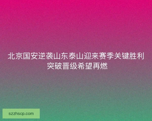 北京国安逆袭山东泰山迎来赛季关键胜利 突破晋级希望再燃