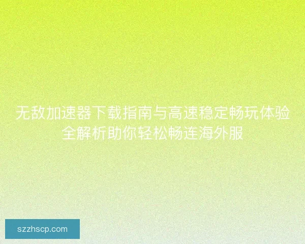 无敌加速器下载指南与高速稳定畅玩体验全解析助你轻松畅连海外服