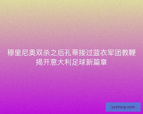 穆里尼奥双杀之后孔蒂接过蓝衣军团教鞭揭开意大利足球新篇章