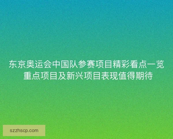 东京奥运会中国队参赛项目精彩看点一览 重点项目及新兴项目表现值得期待
