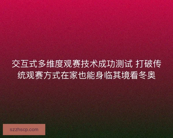 交互式多维度观赛技术成功测试 打破传统观赛方式在家也能身临其境看冬奥
