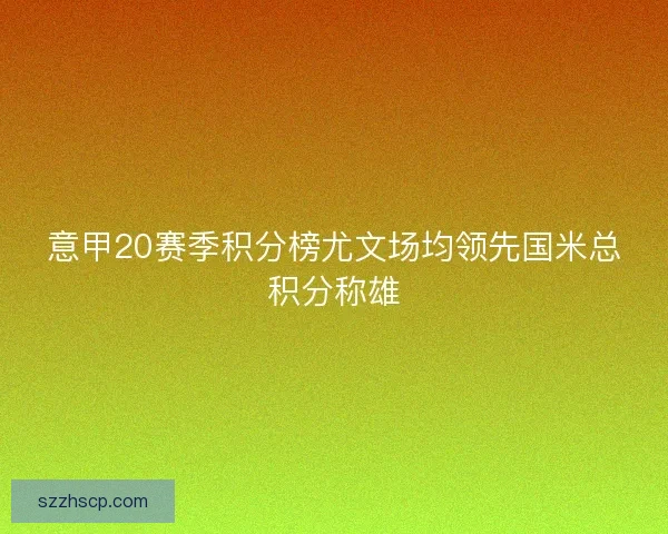 意甲20赛季积分榜尤文场均领先国米总积分称雄