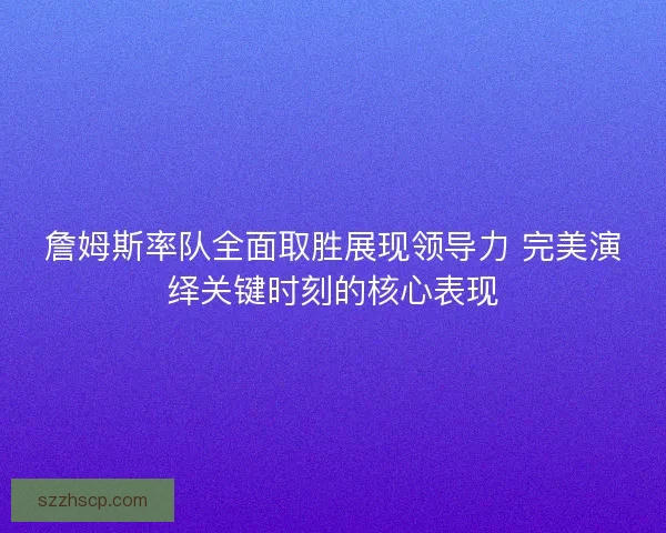 詹姆斯率队全面取胜展现领导力 完美演绎关键时刻的核心表现