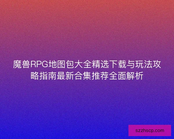 魔兽RPG地图包大全精选下载与玩法攻略指南最新合集推荐全面解析