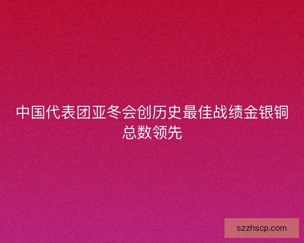 中国代表团亚冬会创历史最佳战绩金银铜总数领先