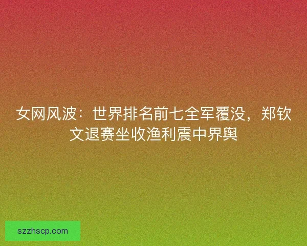 女网风波：世界排名前七全军覆没，郑钦文退赛坐收渔利震中界舆