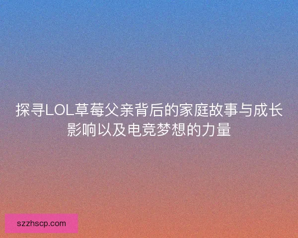 探寻LOL草莓父亲背后的家庭故事与成长影响以及电竞梦想的力量 探寻LOL草莓父亲背后的家庭故事与成长影响以及电竞梦想的力量
