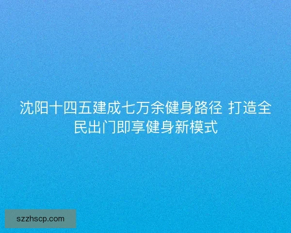 沈阳十四五建成七万余健身路径 打造全民出门即享健身新模式