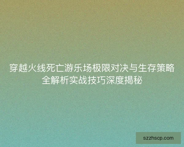 穿越火线死亡游乐场极限对决与生存策略全解析实战技巧深度揭秘 穿越火线死亡游乐场极限对决与生存策略全解析实战技巧深度揭秘