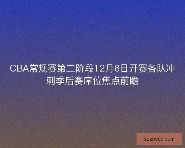 CBA常规赛第二阶段12月6日开赛各队冲刺季后赛席位焦点前瞻
