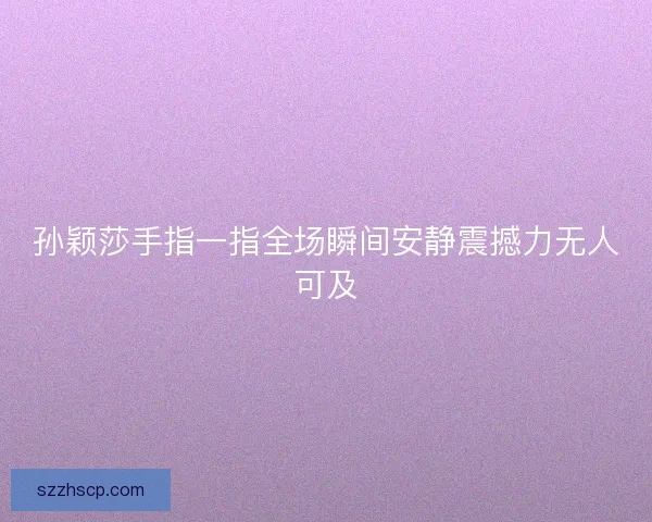 孙颖莎手指一指全场瞬间安静震撼力无人可及