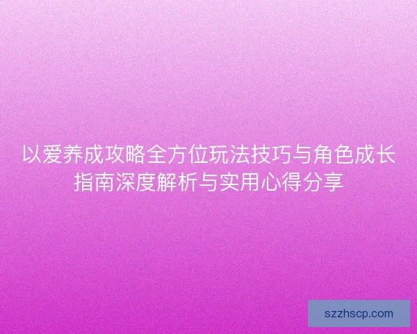 以爱养成攻略全方位玩法技巧与角色成长指南深度解析与实用心得分享