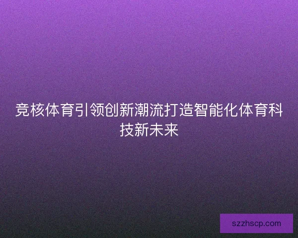 竞核体育引领创新潮流打造智能化体育科技新未来