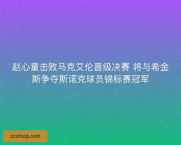 赵心童击败马克艾伦晋级决赛 将与希金斯争夺斯诺克球员锦标赛冠军
