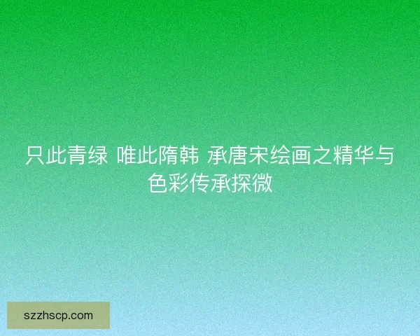 只此青绿 唯此隋韩 承唐宋绘画之精华与色彩传承探微
