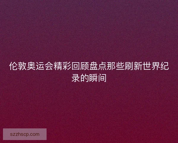 伦敦奥运会精彩回顾盘点那些刷新世界纪录的瞬间