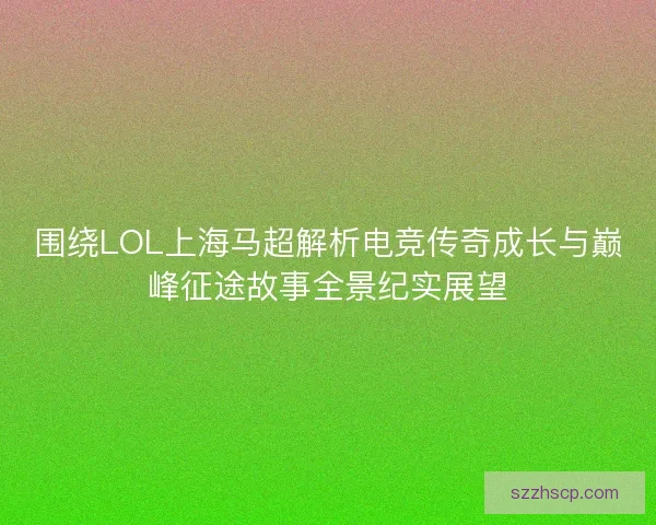 围绕LOL上海马超解析电竞传奇成长与巅峰征途故事全景纪实展望