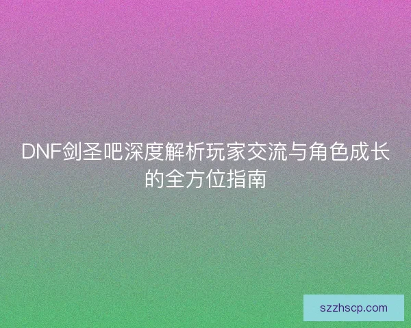 DNF剑圣吧深度解析玩家交流与角色成长的全方位指南