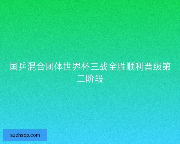 国乒混合团体世界杯三战全胜顺利晋级第二阶段