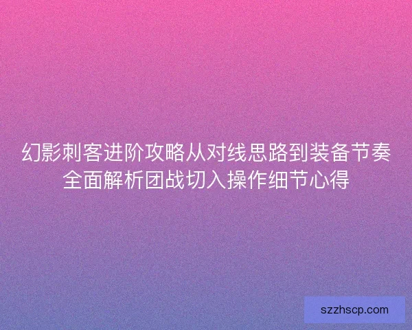 幻影刺客进阶攻略从对线思路到装备节奏全面解析团战切入操作细节心得