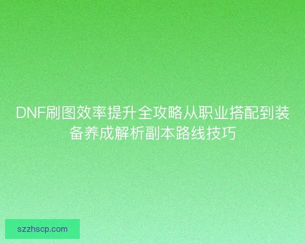 DNF刷图效率提升全攻略从职业搭配到装备养成解析副本路线技巧