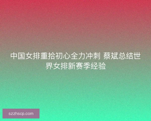 中国女排重拾初心全力冲刺 蔡斌总结世界女排新赛季经验