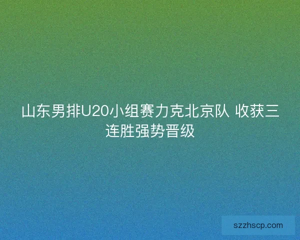 山东男排U20小组赛力克北京队 收获三连胜强势晋级