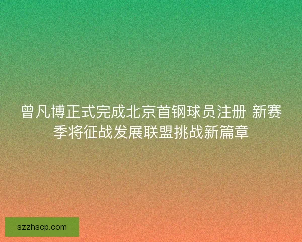 曾凡博正式完成北京首钢球员注册 新赛季将征战发展联盟挑战新篇章