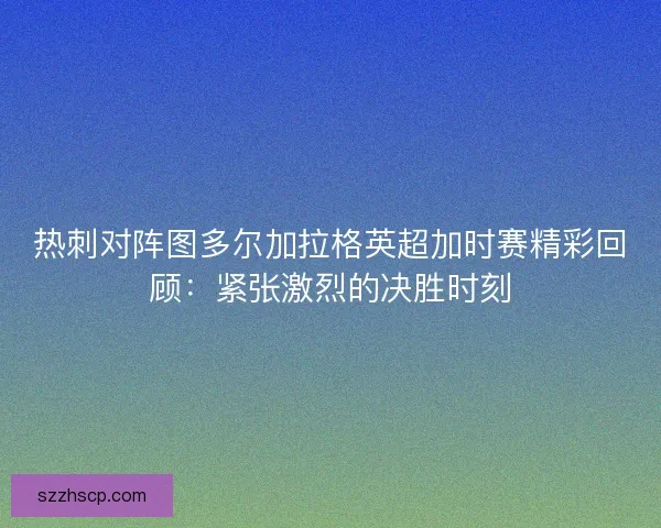 热刺对阵图多尔加拉格英超加时赛精彩回顾：紧张激烈的决胜时刻